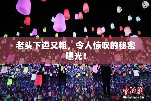 老头下边又粗，令人惊叹的秘密曝光！