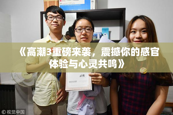 《高潮3重磅来袭，震撼你的感官体验与心灵共鸣》