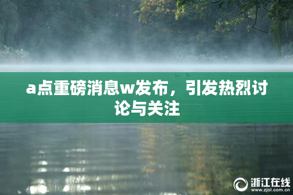 a点重磅消息w发布，引发热烈讨论与关注