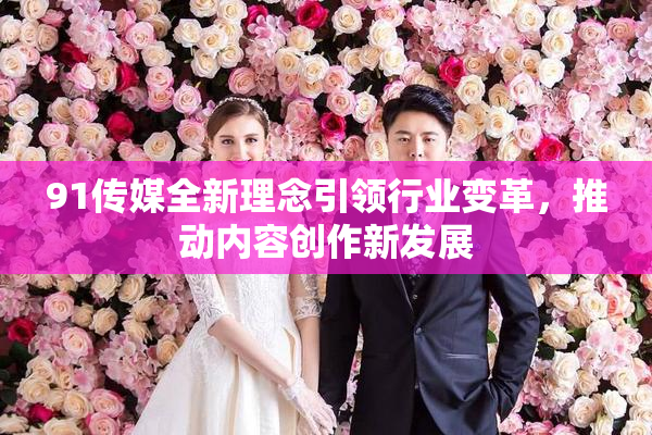 91传媒全新理念引领行业变革，推动内容创作新发展
