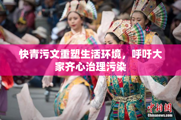 快青污文重塑生活环境，呼吁大家齐心治理污染