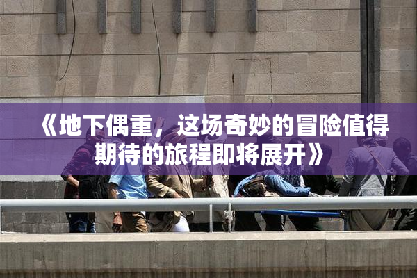 《地下偶重，这场奇妙的冒险值得期待的旅程即将展开》
