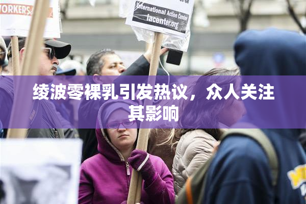 绫波零裸乳引发热议，众人关注其影响