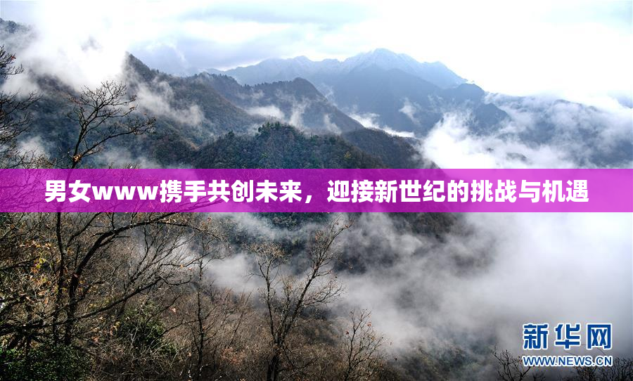 男女www携手共创未来，迎接新世纪的挑战与机遇