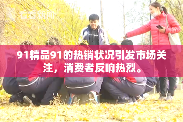 91精品91的热销状况引发市场关注，消费者反响热烈。