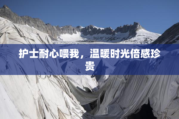 护士耐心喂我，温暖时光倍感珍贵