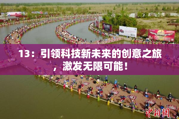 13：引领科技新未来的创意之旅，激发无限可能！