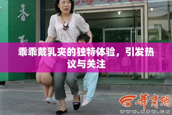乖乖戴乳夹的独特体验，引发热议与关注