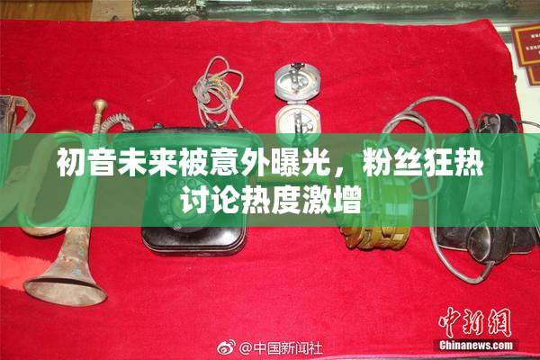 初音未来被意外曝光，粉丝狂热讨论热度激增
