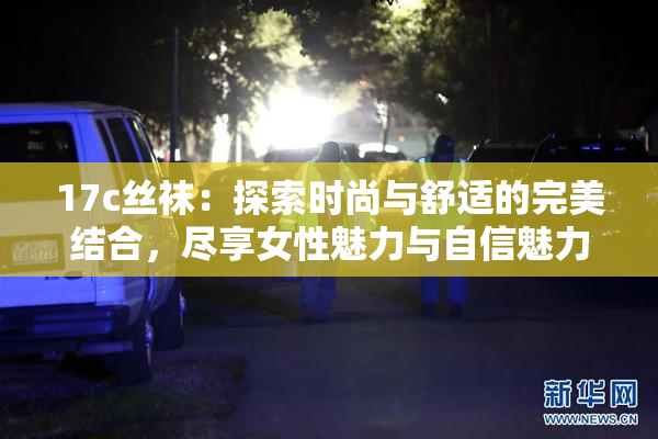 17c丝袜：探索时尚与舒适的完美结合，尽享女性魅力与自信魅力