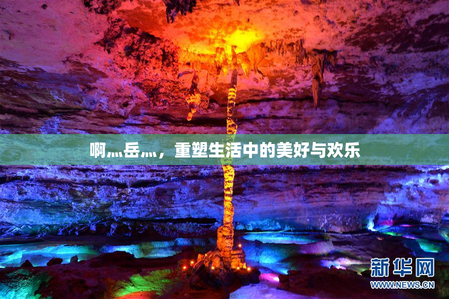 啊灬岳灬，重塑生活中的美好与欢乐