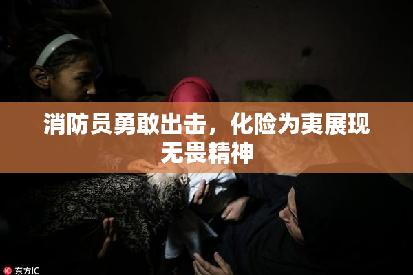 消防员勇敢出击，化险为夷展现无畏精神