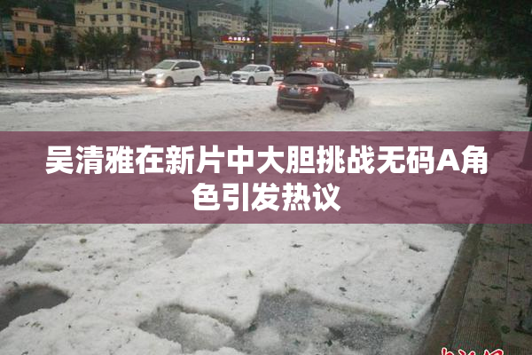 吴清雅在新片中大胆挑战无码A角色引发热议