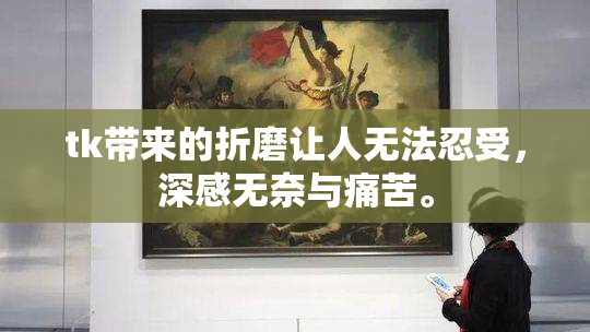 tk带来的折磨让人无法忍受，深感无奈与痛苦。