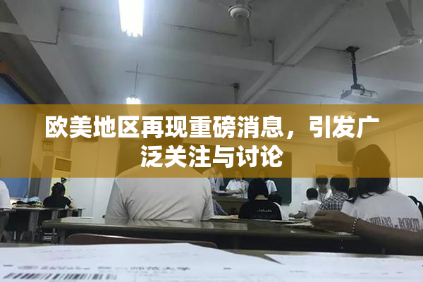 欧美地区再现重磅消息，引发广泛关注与讨论