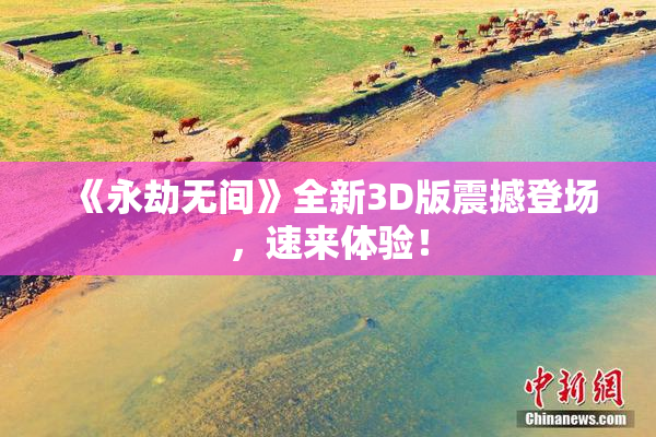 《永劫无间》全新3D版震撼登场，速来体验！