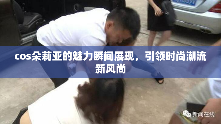 cos朵莉亚的魅力瞬间展现，引领时尚潮流新风尚