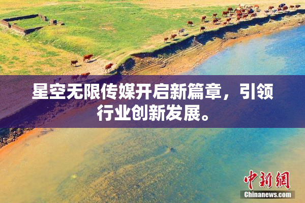 星空无限传媒开启新篇章，引领行业创新发展。
