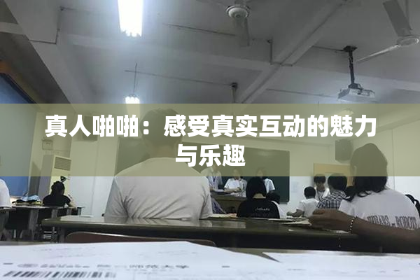 真人啪啪：感受真实互动的魅力与乐趣