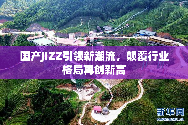 国产JIZZ引领新潮流，颠覆行业格局再创新高