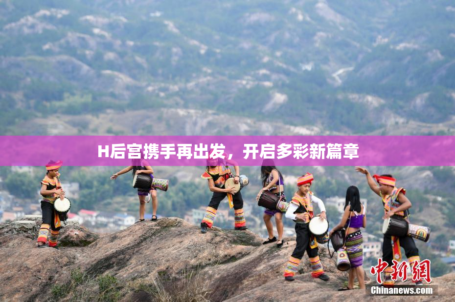 H后宫携手再出发，开启多彩新篇章