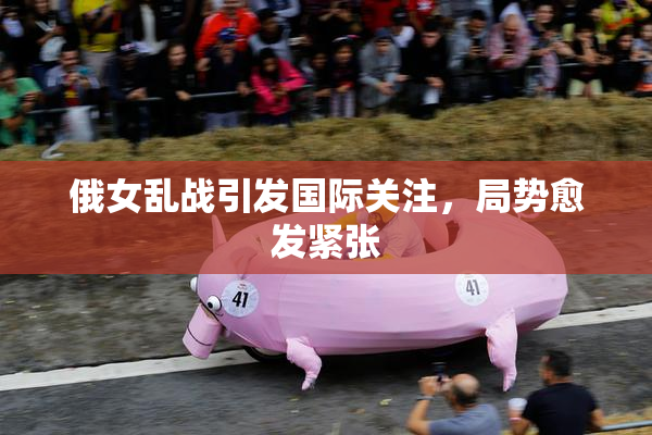 俄女乱战引发国际关注，局势愈发紧张