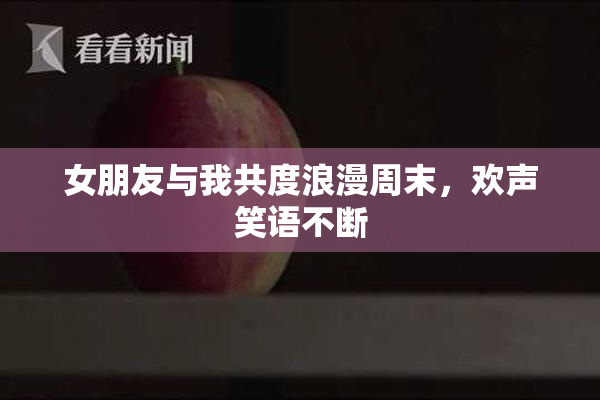 女朋友与我共度浪漫周末，欢声笑语不断