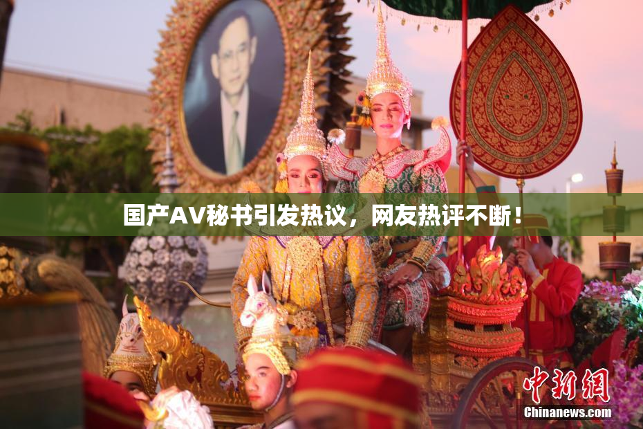 国产AV秘书引发热议，网友热评不断！