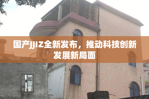 国产JJIZ全新发布，推动科技创新发展新局面