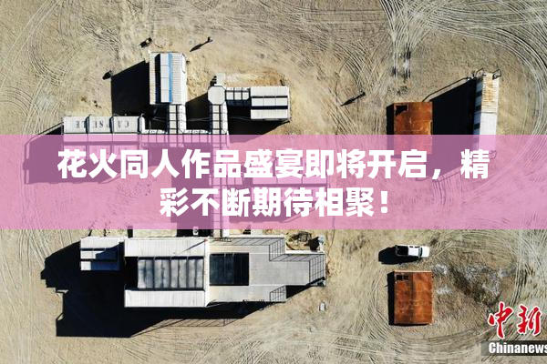 花火同人作品盛宴即将开启，精彩不断期待相聚！