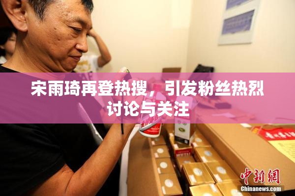 宋雨琦再登热搜，引发粉丝热烈讨论与关注