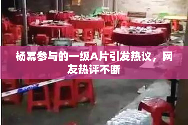 杨幂参与的一级A片引发热议，网友热评不断