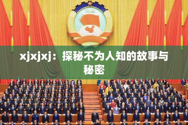 xjxjxj：探秘不为人知的故事与秘密