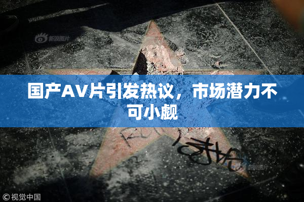 国产AV片引发热议，市场潜力不可小觑