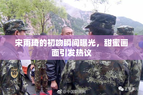 宋雨琦的初吻瞬间曝光，甜蜜画面引发热议
