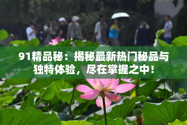 91精品秘：揭秘最新热门秘品与独特体验，尽在掌握之中！