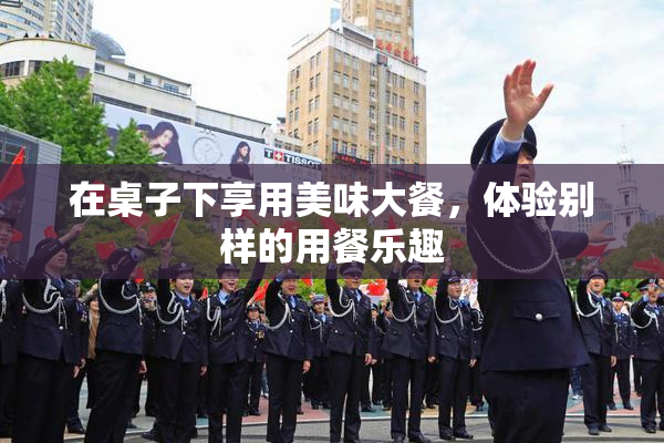 在桌子下享用美味大餐，体验别样的用餐乐趣