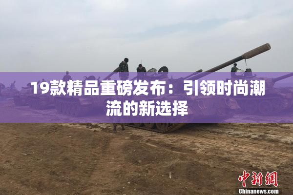 19款精品重磅发布：引领时尚潮流的新选择