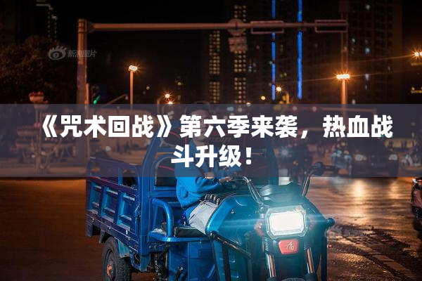 《咒术回战》第六季来袭，热血战斗升级！