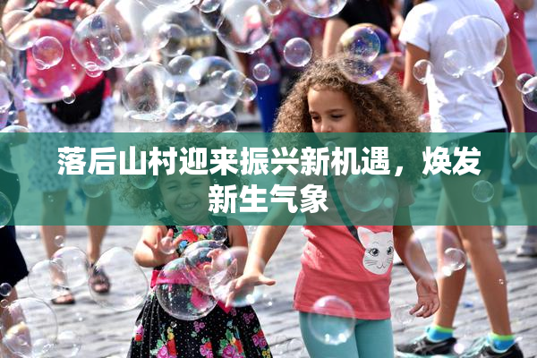落后山村迎来振兴新机遇，焕发新生气象