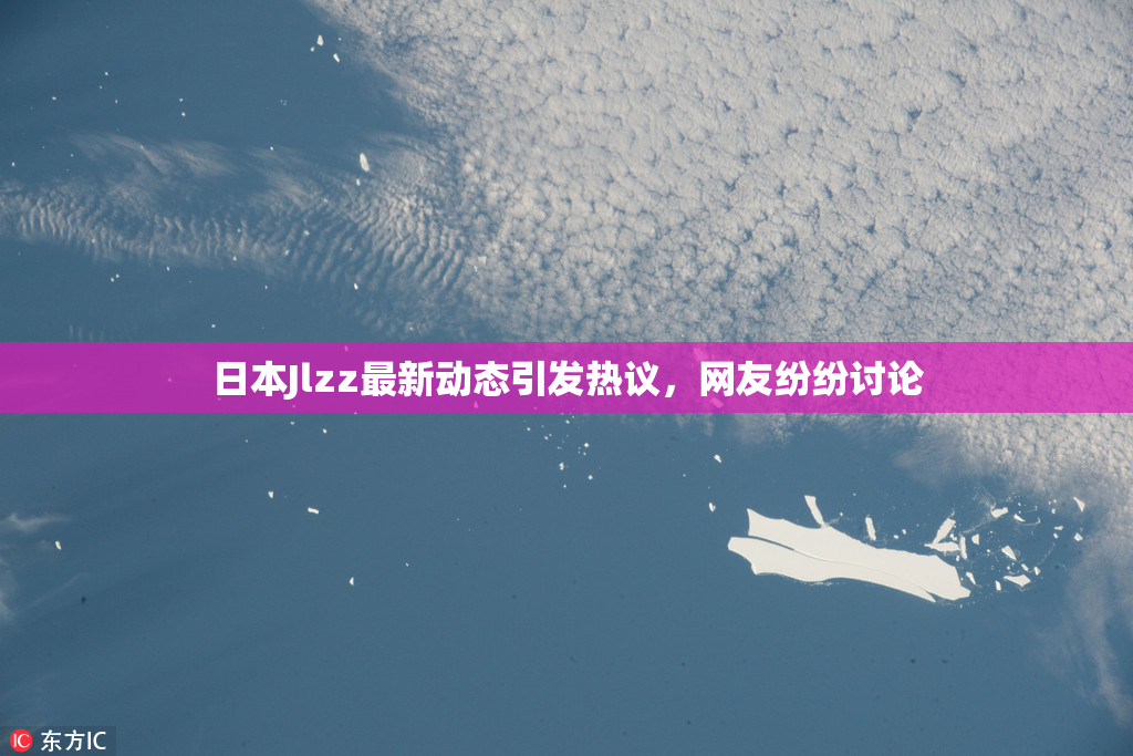 日本Jlzz最新动态引发热议，网友纷纷讨论