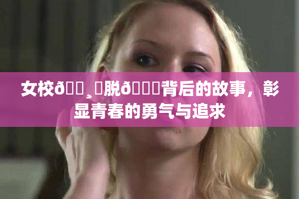 女校🌸‌脱👙背后的故事，彰显青春的勇气与追求