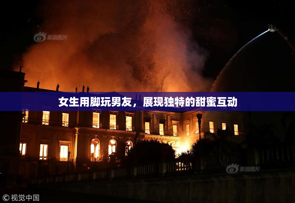 女生用脚玩男友，展现独特的甜蜜互动