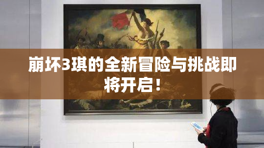 崩坏3琪的全新冒险与挑战即将开启！