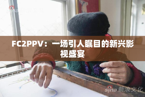 FC2PPV：一场引人瞩目的新兴影视盛宴