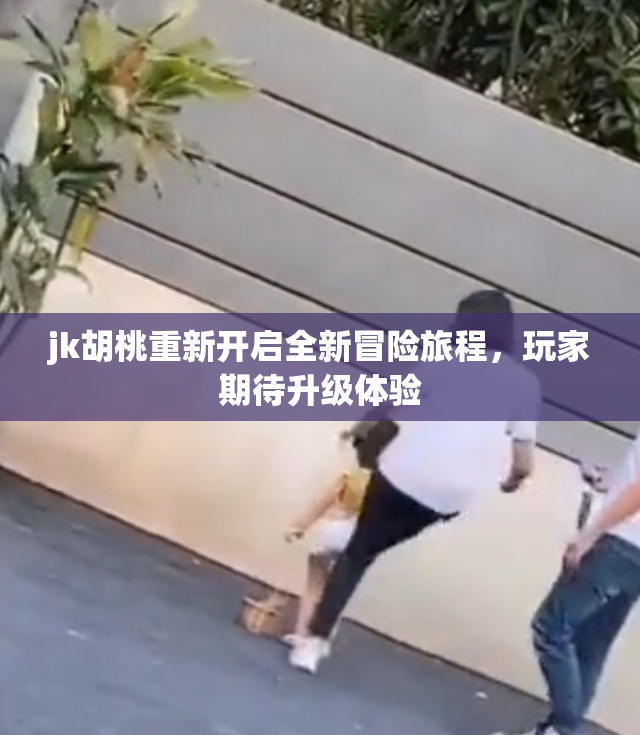 jk胡桃重新开启全新冒险旅程，玩家期待升级体验