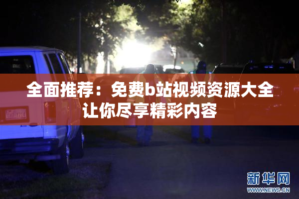 全面推荐：免费b站视频资源大全让你尽享精彩内容