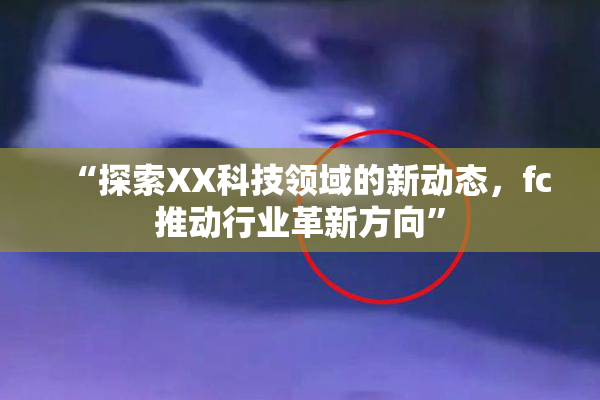 “探索XX科技领域的新动态，fc推动行业革新方向”