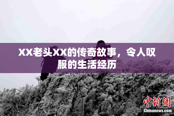 XX老头XX的传奇故事，令人叹服的生活经历