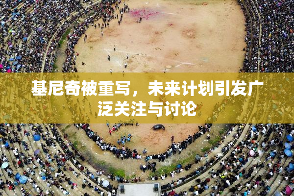 基尼奇被重写，未来计划引发广泛关注与讨论